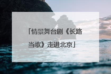 情景舞台剧《长路当歌》走进北京