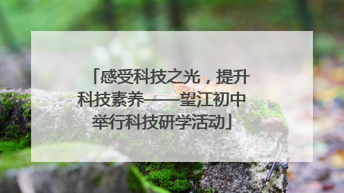 感受科技之光，提升科技素养——望江初中举行科技研学活动