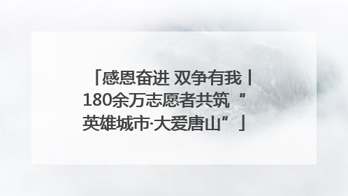 感恩奋进 双争有我丨180余万志愿者共筑“英雄城市·大爱唐山”