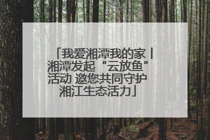 我爱湘潭我的家丨湘潭发起“云放鱼”活动 邀您共同守护湘江生态活力