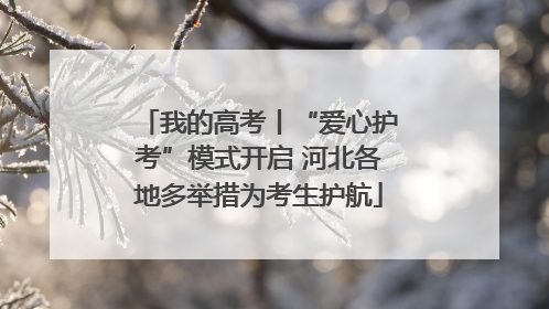 我的高考丨“爱心护考”模式开启 河北各地多举措为考生护航