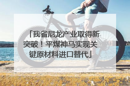 我省尼龙产业取得新突破！平煤神马实现关键原材料进口替代