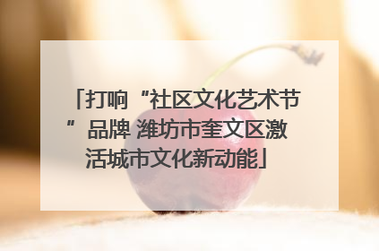 打响“社区文化艺术节”品牌 潍坊市奎文区激活城市文化新动能