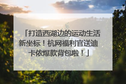 打造西湖边的运动生活新坐标！杭网福利官送迪卡侬爆款背包啦！
