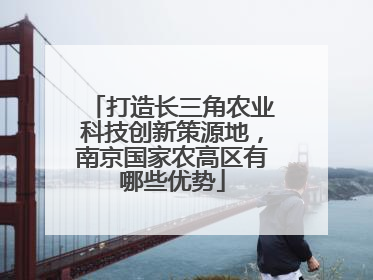 打造长三角农业科技创新策源地，南京国家农高区有哪些优势