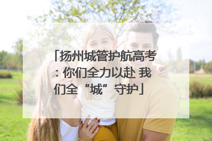 扬州城管护航高考：你们全力以赴 我们全“城”守护