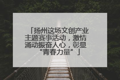 扬州这场文创产业主题赛事活动，激情涌动振奋人心，彰显“青春力量”