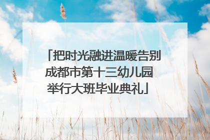 把时光融进温暖告别 成都市第十三幼儿园举行大班毕业典礼