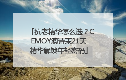 抗老精华怎么选？CEMOY澳诗茉21天精华解锁年轻密码