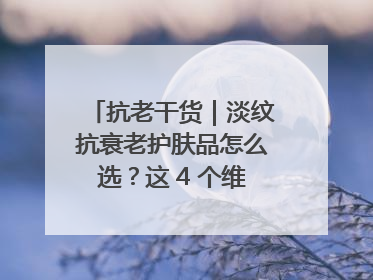 抗老干货｜淡纹抗衰老护肤品怎么选？这 4 个维度帮你避坑！