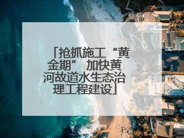 抢抓施工“黄金期” 加快黄河故道水生态治理工程建设