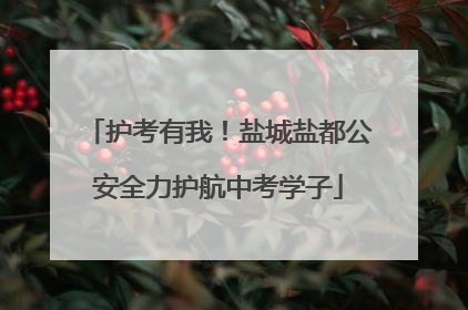 护考有我！盐城盐都公安全力护航中考学子