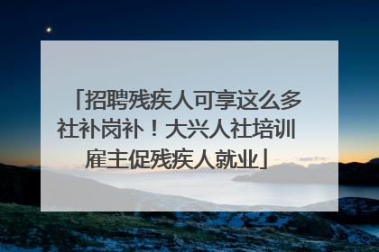招聘残疾人可享这么多社补岗补！大兴人社培训雇主促残疾人就业