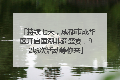 持续七天，成都市成华区开启国潮非遗盛宴，92场次活动等你来