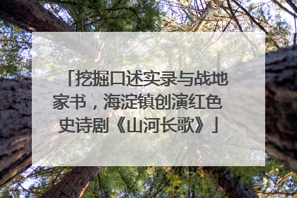 挖掘口述实录与战地家书，海淀镇创演红色史诗剧《山河长歌》