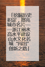 挖掘历史积淀，擦亮城市名片——浙江丽水高水平建设山水文化名城“闯出”创新之路