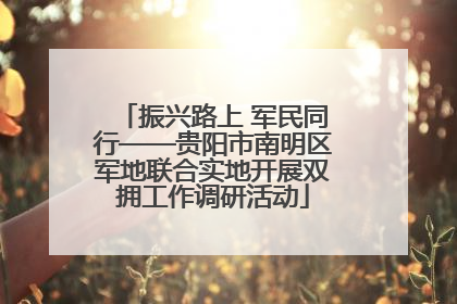 振兴路上 军民同行——贵阳市南明区军地联合实地开展双拥工作调研活动