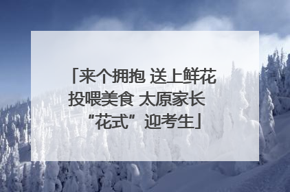 来个拥抱 送上鲜花 投喂美食 太原家长“花式”迎考生