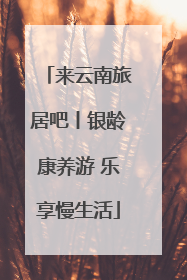 来云南旅居吧丨银龄康养游 乐享慢生活