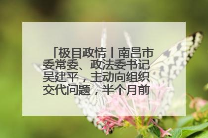 极目政情丨南昌市委常委、政法委书记吴建平，主动向组织交代问题，半个月前还在出席会议