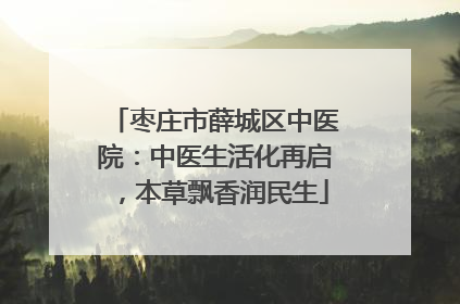 枣庄市薛城区中医院：中医生活化再启，本草飘香润民生