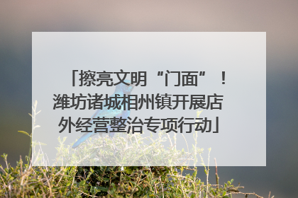 擦亮文明“门面”！潍坊诸城相州镇开展店外经营整治专项行动