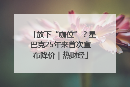 放下“咖位”？星巴克25年来首次宣布降价｜热财经