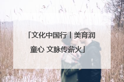 文化中国行丨美育润童心 文脉传薪火