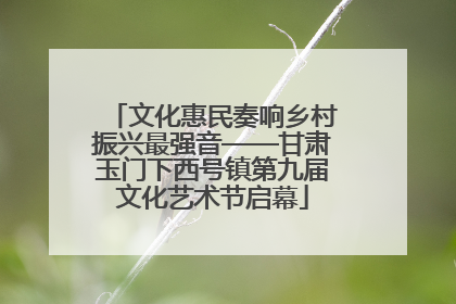文化惠民奏响乡村振兴最强音——甘肃玉门下西号镇第九届文化艺术节启幕