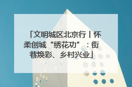 文明城区北京行丨怀柔创城“绣花功”：街巷焕彩、乡村兴业