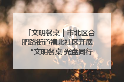 文明餐桌｜市北区合肥路街道福北社区开展“文明餐桌 光盘同行——小餐桌带动大文明”宣传活动