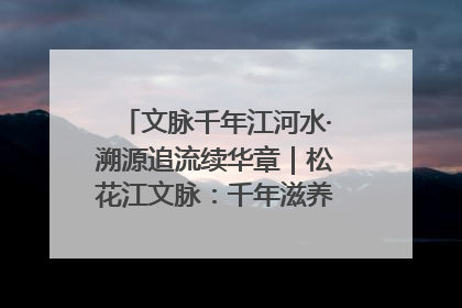 文脉千年江河水·溯源追流续华章｜松花江文脉：千年滋养，奔涌不息