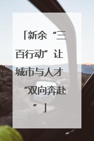 新余“三百行动”让城市与人才“双向奔赴”