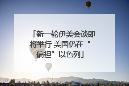 新一轮伊美会谈即将举行 美国仍在“偏袒”以色列