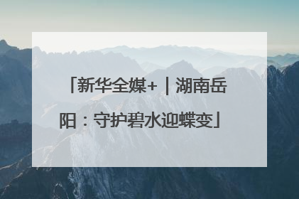 新华全媒+｜湖南岳阳：守护碧水迎蝶变