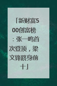 新财富500创富榜：张一鸣首次登顶，梁文锋跻身前十