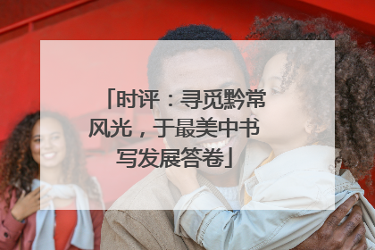 时评：寻觅黔常风光，于最美中书写发展答卷