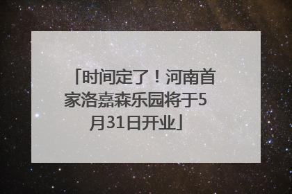 时间定了！河南首家洛嘉森乐园将于5月31日开业
