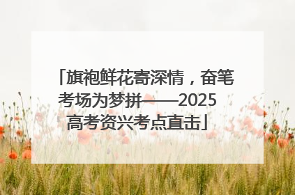 旗袍鲜花寄深情，奋笔考场为梦拼——2025高考资兴考点直击