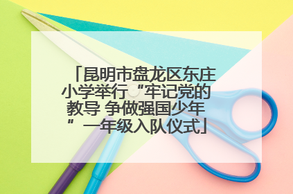 昆明市盘龙区东庄小学举行“牢记党的教导 争做强国少年”一年级入队仪式