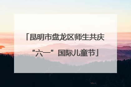 昆明市盘龙区师生共庆“六一”国际儿童节