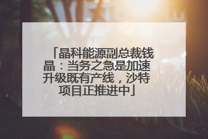 晶科能源副总裁钱晶：当务之急是加速升级既有产线，沙特项目正推进中