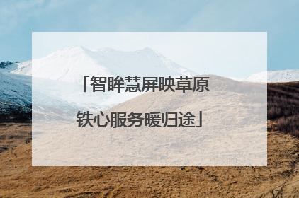 智眸慧屏映草原 铁心服务暖归途
