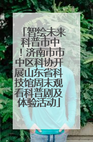 智绘未来 科普市中！济南市市中区科协开展山东省科技馆周末观看科普剧及体验活动