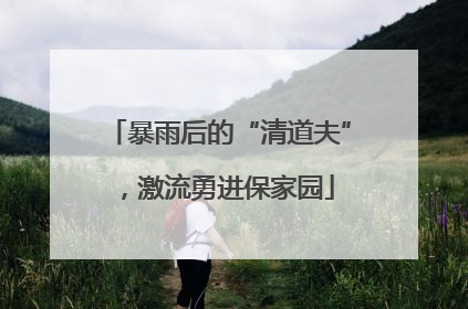暴雨后的“清道夫”，激流勇进保家园