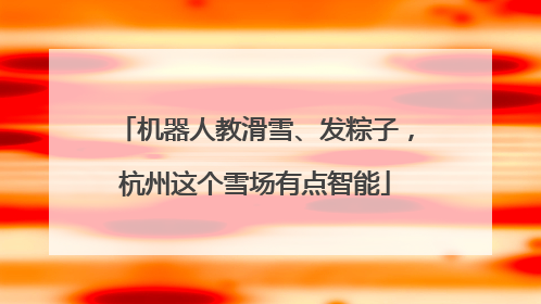 机器人教滑雪、发粽子，杭州这个雪场有点智能