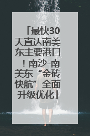 最快30天直达南美东主要港口！南沙-南美东“金砖快航”全面升级优化