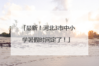 最新！河北3市中小学暑假时间定了！