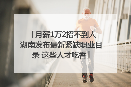 月薪1万2招不到人 湖南发布最新紧缺职业目录 这些人才吃香