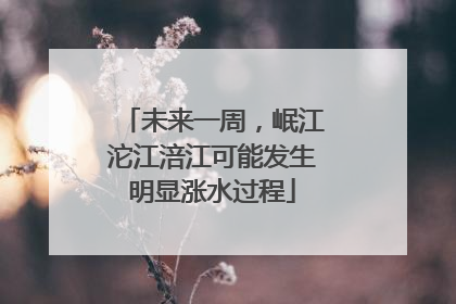 未来一周，岷江沱江涪江可能发生明显涨水过程